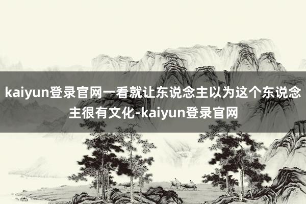 kaiyun登录官网一看就让东说念主以为这个东说念主很有文化-kaiyun登录官网