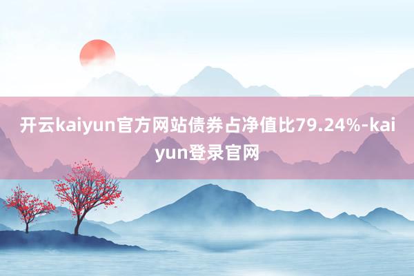 开云kaiyun官方网站债券占净值比79.24%-kaiyun登录官网