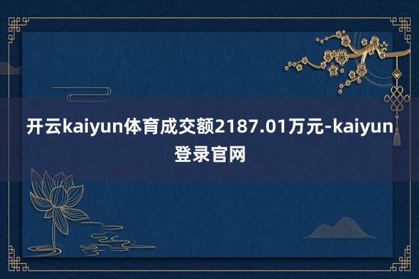 开云kaiyun体育成交额2187.01万元-kaiyun登录官网