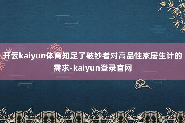 开云kaiyun体育知足了破钞者对高品性家居生计的需求-kaiyun登录官网
