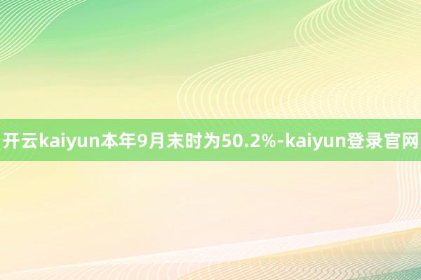 开云kaiyun本年9月末时为50.2%-kaiyun登录官网