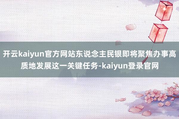 开云kaiyun官方网站东说念主民银即将聚焦办事高质地发展这一关键任务-kaiyun登录官网