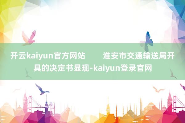 开云kaiyun官方网站        淮安市交通输送局开具的决定书显现-kaiyun登录官网