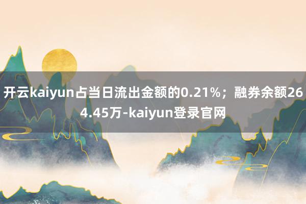 开云kaiyun占当日流出金额的0.21%；融券余额264.45万-kaiyun登录官网