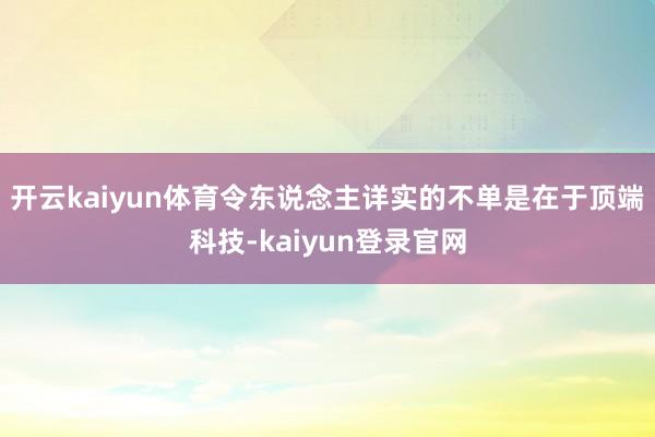 开云kaiyun体育令东说念主详实的不单是在于顶端科技-kaiyun登录官网