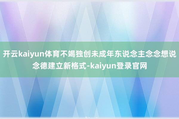 开云kaiyun体育不竭独创未成年东说念主念念想说念德建立新格式-kaiyun登录官网