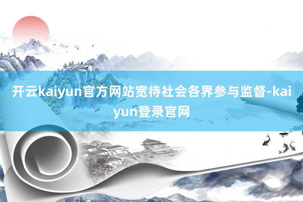 开云kaiyun官方网站　　宽待社会各界参与监督-kaiyun登录官网