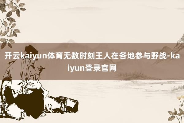 开云kaiyun体育无数时刻王人在各地参与野战-kaiyun登录官网