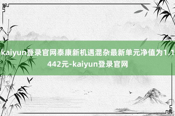 kaiyun登录官网泰康新机遇混杂最新单元净值为1.1442元-kaiyun登录官网