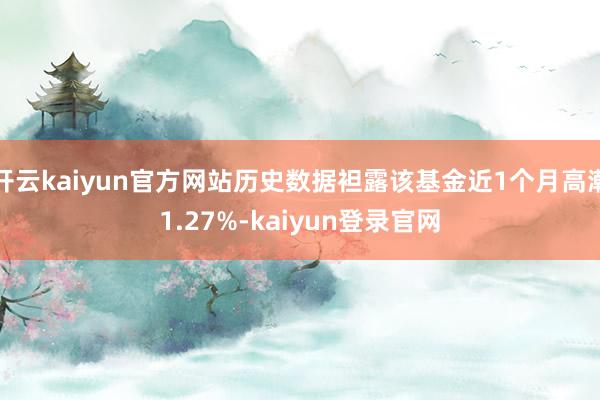 开云kaiyun官方网站历史数据袒露该基金近1个月高潮1.27%-kaiyun登录官网