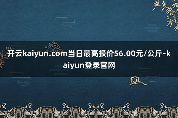开云kaiyun.com当日最高报价56.00元/公斤-kaiyun登录官网