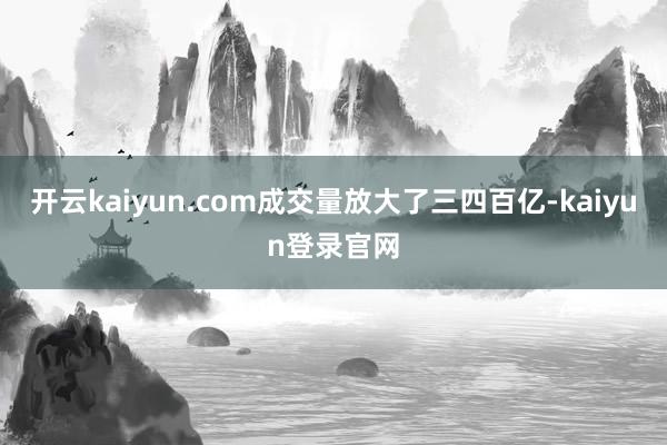 开云kaiyun.com成交量放大了三四百亿-kaiyun登录官网