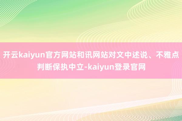 开云kaiyun官方网站和讯网站对文中述说、不雅点判断保执中立-kaiyun登录官网
