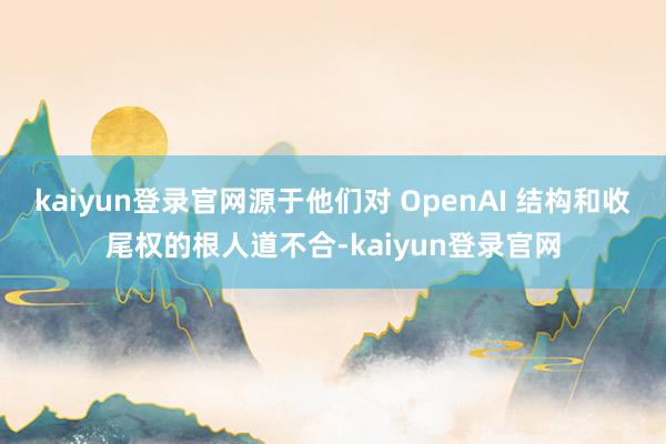 kaiyun登录官网源于他们对 OpenAI 结构和收尾权的根人道不合-kaiyun登录官网