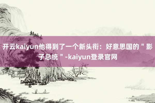 开云kaiyun他得到了一个新头衔：好意思国的＂影子总统＂-kaiyun登录官网