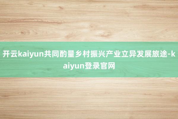 开云kaiyun共同酌量乡村振兴产业立异发展旅途-kaiyun登录官网
