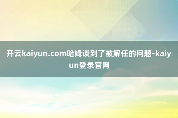开云kaiyun.com哈姆谈到了被解任的问题-kaiyun登录官网