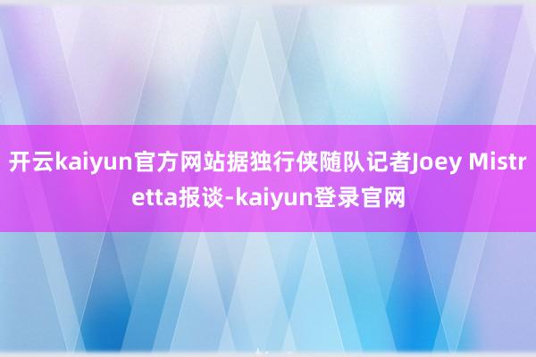 开云kaiyun官方网站据独行侠随队记者Joey Mistretta报谈-kaiyun登录官网