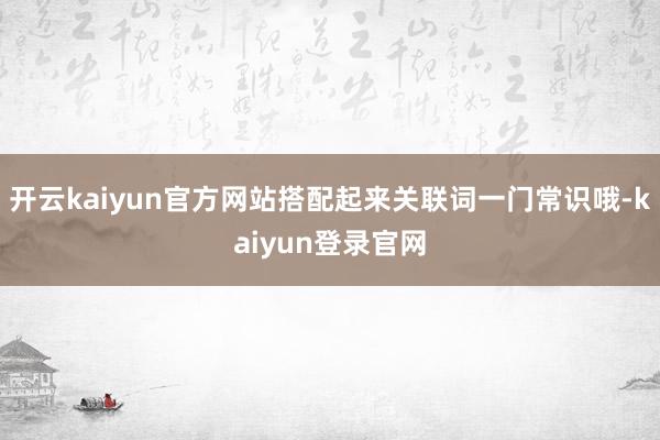 开云kaiyun官方网站搭配起来关联词一门常识哦-kaiyun登录官网