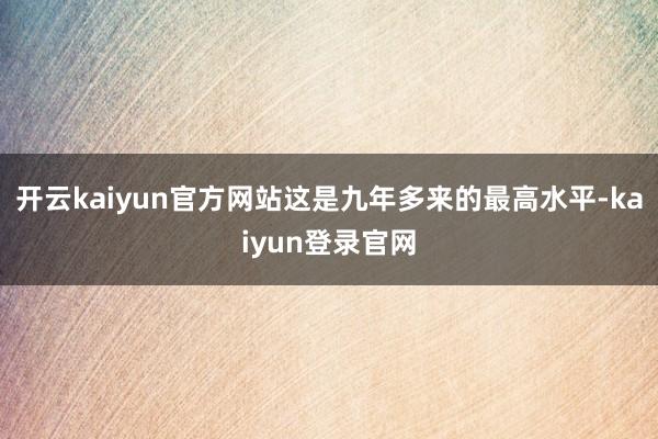 开云kaiyun官方网站这是九年多来的最高水平-kaiyun登录官网