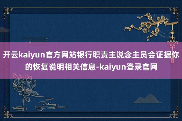 开云kaiyun官方网站银行职责主说念主员会证据你的恢复说明相关信息-kaiyun登录官网