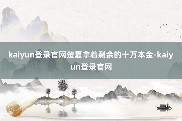 kaiyun登录官网楚夏拿着剩余的十万本金-kaiyun登录官网