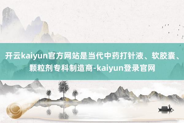 开云kaiyun官方网站是当代中药打针液、软胶囊、颗粒剂专科制造商-kaiyun登录官网