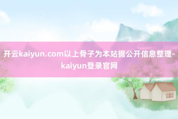 开云kaiyun.com以上骨子为本站据公开信息整理-kaiyun登录官网