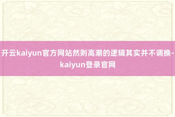 开云kaiyun官方网站然则高潮的逻辑其实并不调换-kaiyun登录官网