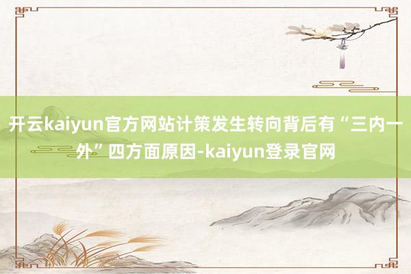 开云kaiyun官方网站计策发生转向背后有“三内一外”四方面原因-kaiyun登录官网