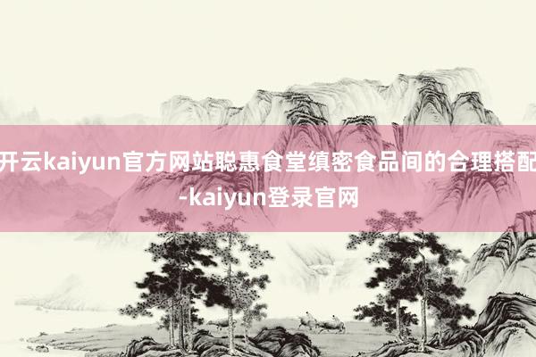 开云kaiyun官方网站聪惠食堂缜密食品间的合理搭配-kaiyun登录官网
