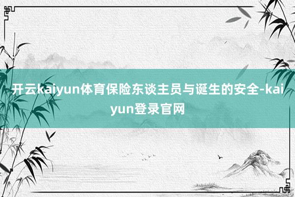 开云kaiyun体育保险东谈主员与诞生的安全-kaiyun登录官网