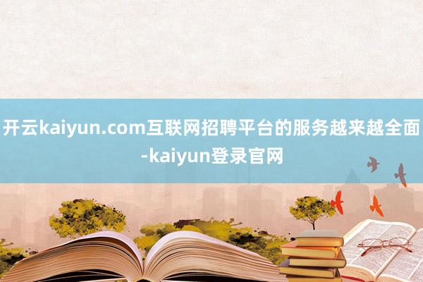 开云kaiyun.com互联网招聘平台的服务越来越全面-kaiyun登录官网
