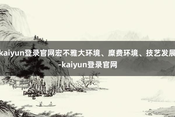 kaiyun登录官网宏不雅大环境、糜费环境、技艺发展-kaiyun登录官网