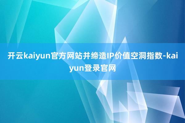 开云kaiyun官方网站并缔造IP价值空洞指数-kaiyun登录官网