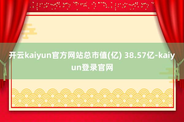 开云kaiyun官方网站总市值(亿) 38.57亿-kaiyun登录官网