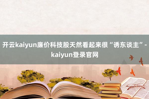 开云kaiyun廉价科技股天然看起来很“诱东谈主”-kaiyun登录官网