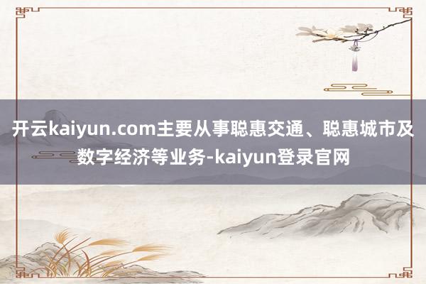 开云kaiyun.com主要从事聪惠交通、聪惠城市及数字经济等业务-kaiyun登录官网