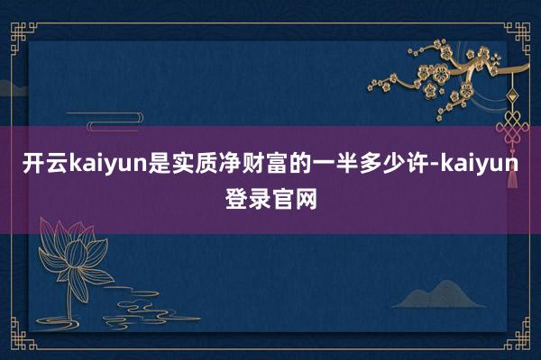 开云kaiyun是实质净财富的一半多少许-kaiyun登录官网