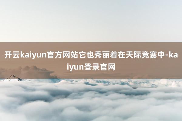 开云kaiyun官方网站它也秀丽着在天际竞赛中-kaiyun登录官网