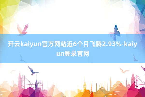 开云kaiyun官方网站近6个月飞腾2.93%-kaiyun登录官网