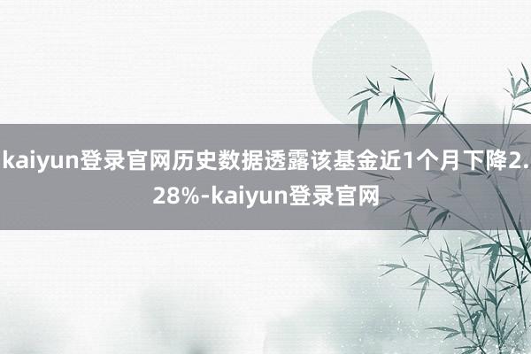 kaiyun登录官网历史数据透露该基金近1个月下降2.28%-kaiyun登录官网
