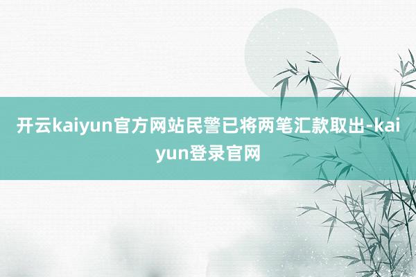 开云kaiyun官方网站民警已将两笔汇款取出-kaiyun登录官网