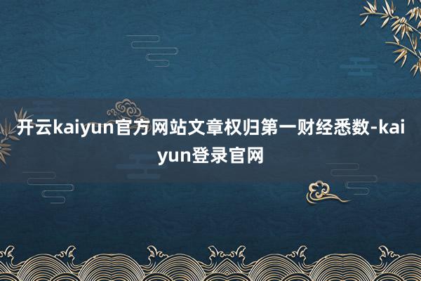 开云kaiyun官方网站文章权归第一财经悉数-kaiyun登录官网