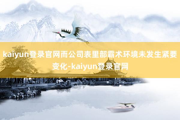 kaiyun登录官网而公司表里部霸术环境未发生紧要变化-kaiyun登录官网
