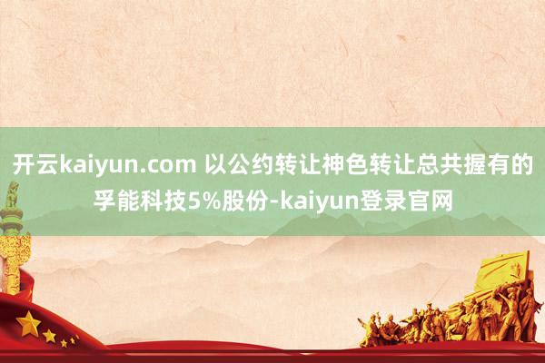 开云kaiyun.com 以公约转让神色转让总共握有的孚能科技5%股份-kaiyun登录官网