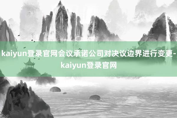 kaiyun登录官网会议承诺公司对决议边界进行变更-kaiyun登录官网