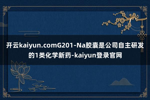 开云kaiyun.comG201-Na胶囊是公司自主研发的1类化学新药-kaiyun登录官网