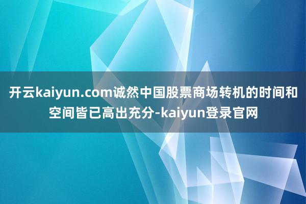开云kaiyun.com诚然中国股票商场转机的时间和空间皆已高出充分-kaiyun登录官网