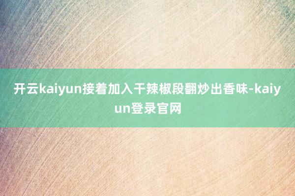 开云kaiyun接着加入干辣椒段翻炒出香味-kaiyun登录官网